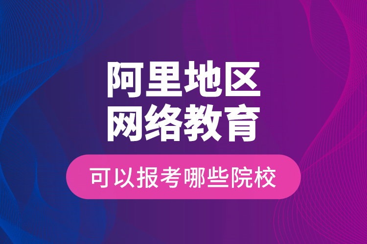 阿里地區(qū)網(wǎng)絡教育可以報考哪些院校？