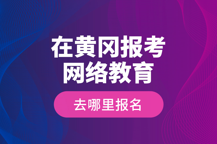 在黃岡報考網(wǎng)絡(luò)教育去哪里報名？