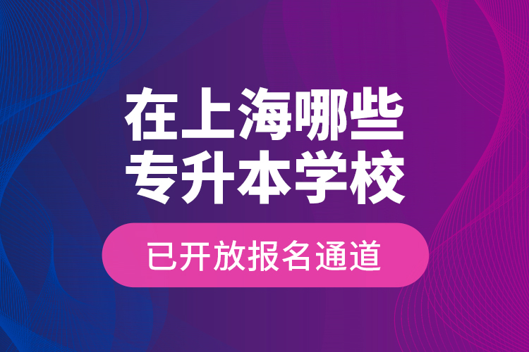 在上海哪些專升本學(xué)校已開(kāi)放報(bào)名通道？