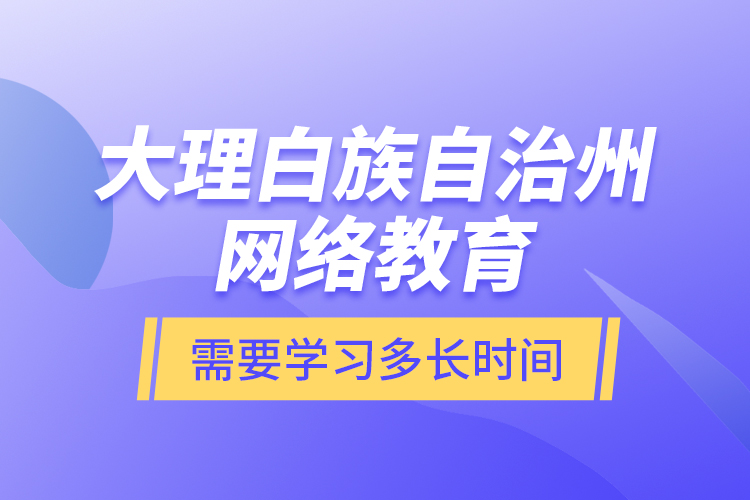 大理白族自治州網(wǎng)絡(luò)教育需要學(xué)習(xí)多長(zhǎng)時(shí)間？