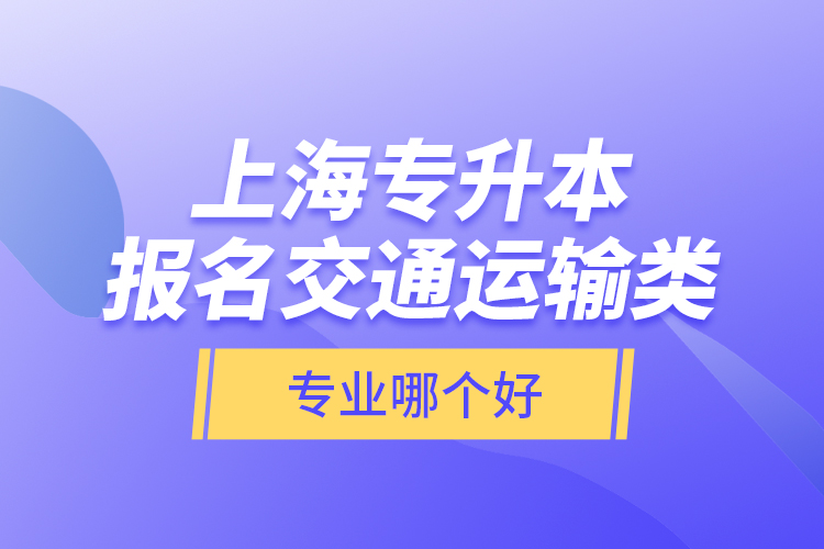 上海專升本報名交通運輸類專業(yè)哪個好？