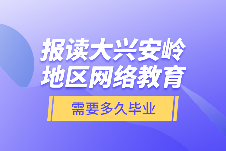 報(bào)讀大興安嶺地區(qū)網(wǎng)絡(luò)教育需要多久畢業(yè)？