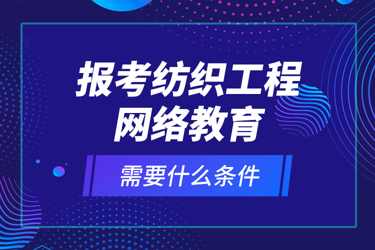 報(bào)考紡織工程網(wǎng)絡(luò)教育需要什么條件？