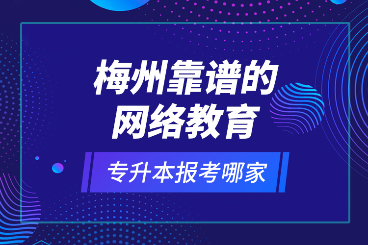 梅州靠譜的網(wǎng)絡教育專升本報考哪家？