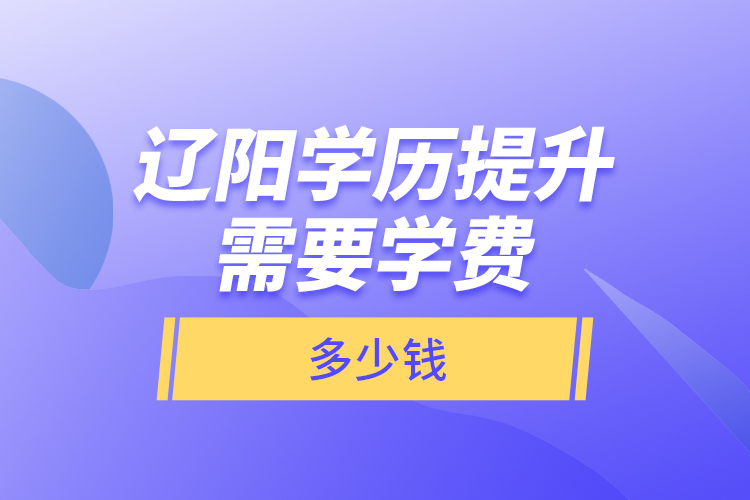 遼陽學(xué)歷提升需要學(xué)費多少錢？