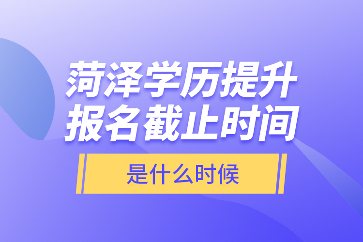 菏澤學(xué)歷提升報(bào)名截止時(shí)間是什么時(shí)候？