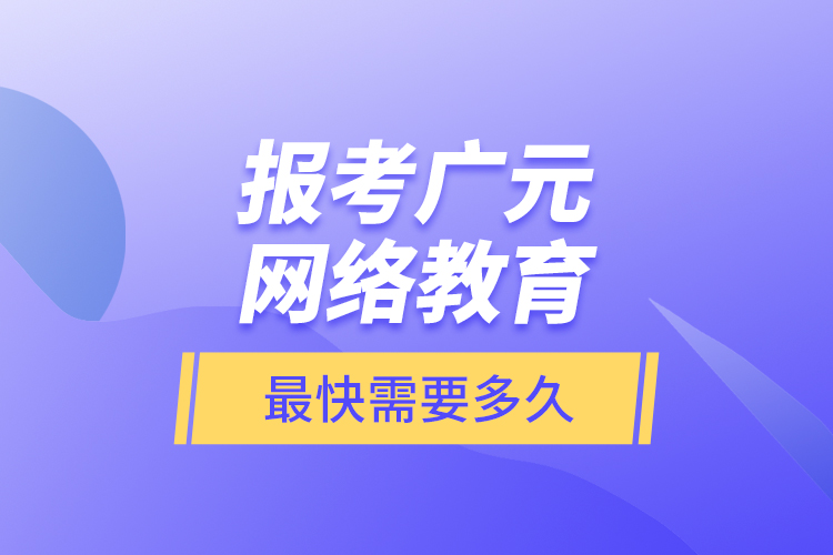 報(bào)考廣元網(wǎng)絡(luò)教育最快需要多久？