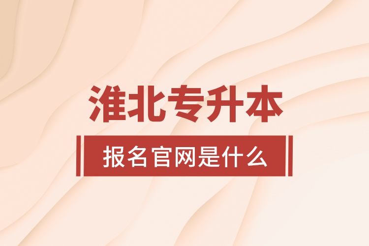 淮北專升本報(bào)名官網(wǎng)是什么？