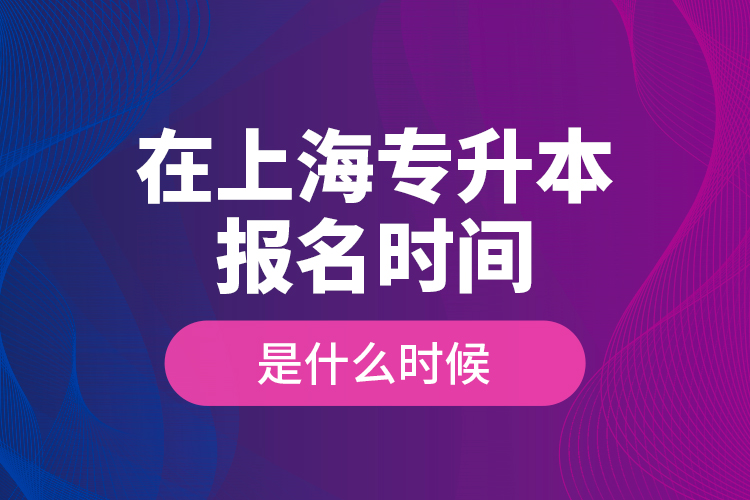 在上海專升本報名時間是什么時候？