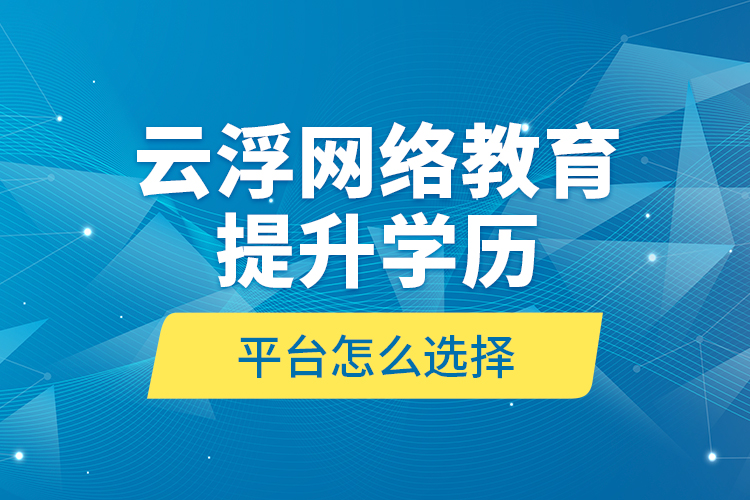 云浮網(wǎng)絡(luò)教育提升學(xué)歷平臺(tái)怎么選擇？