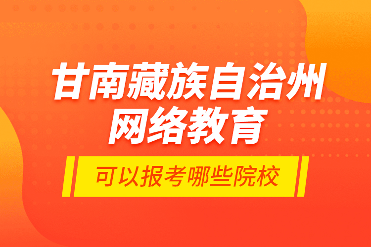 甘南藏族自治州網(wǎng)絡(luò)教育可以報(bào)考哪些院校？