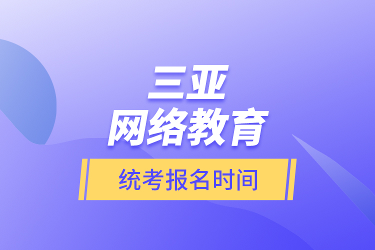 三亞網(wǎng)絡教育統(tǒng)考報名時間？