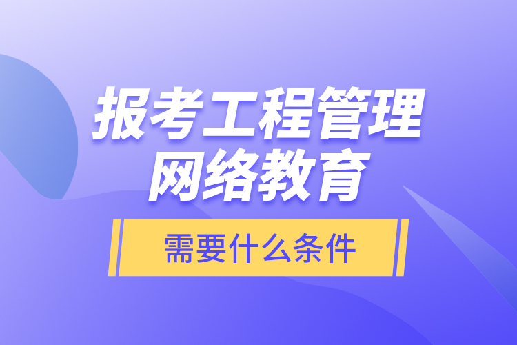 報考工程管理網(wǎng)絡教育需要什么條件？