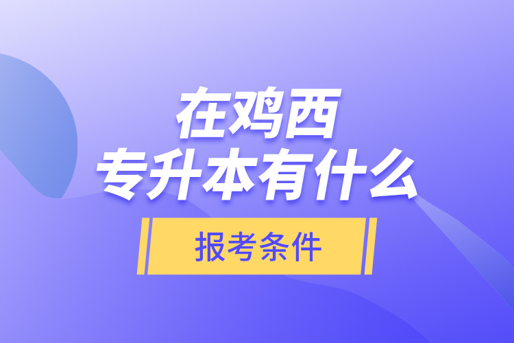 在雞西專升本有什么報(bào)考條件？