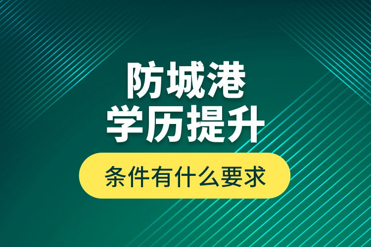 防城港學(xué)歷提升條件有什么要求？