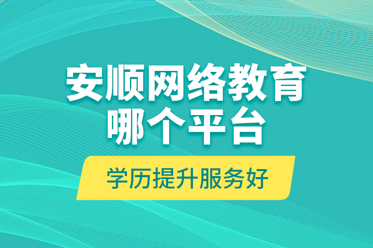 安順網(wǎng)絡(luò)教育哪個(gè)平臺(tái)學(xué)歷提升服務(wù)好？