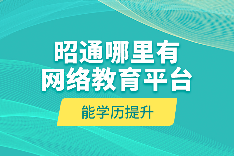 昭通哪里有網(wǎng)絡(luò)教育平臺(tái)能學(xué)歷提升？