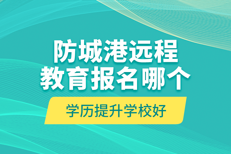 防城港遠(yuǎn)程教育報(bào)名哪個(gè)學(xué)歷提升學(xué)校好？