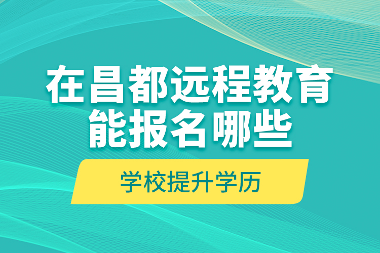 在昌都遠(yuǎn)程教育能報名哪些學(xué)校提升學(xué)歷？