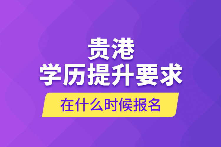 貴港學(xué)歷提升要求在什么時(shí)候報(bào)名？