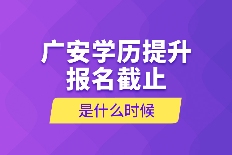 廣安學(xué)歷提升報名截止是什么時候？