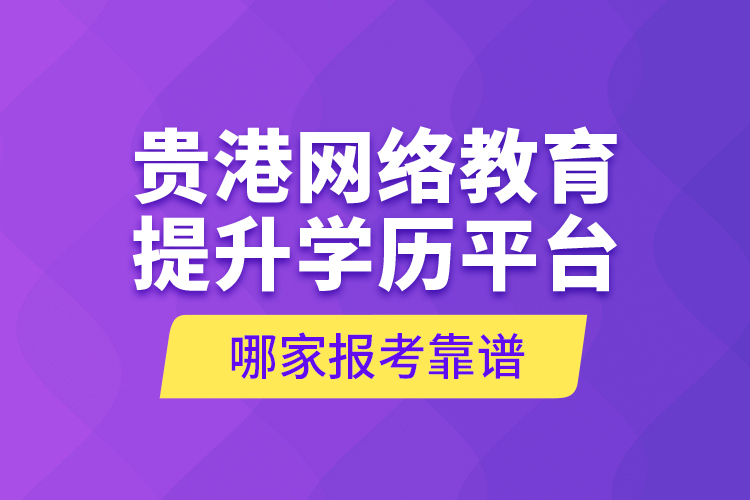 貴港網(wǎng)絡(luò)教育提升學(xué)歷平臺(tái)哪家報(bào)考靠譜？