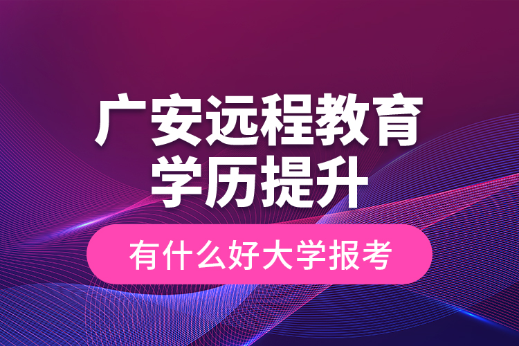 廣安遠程教育學歷提升有什么好大學報考？