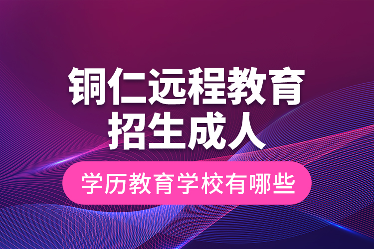 銅仁遠程教育招生成人學歷教育學校有哪些？