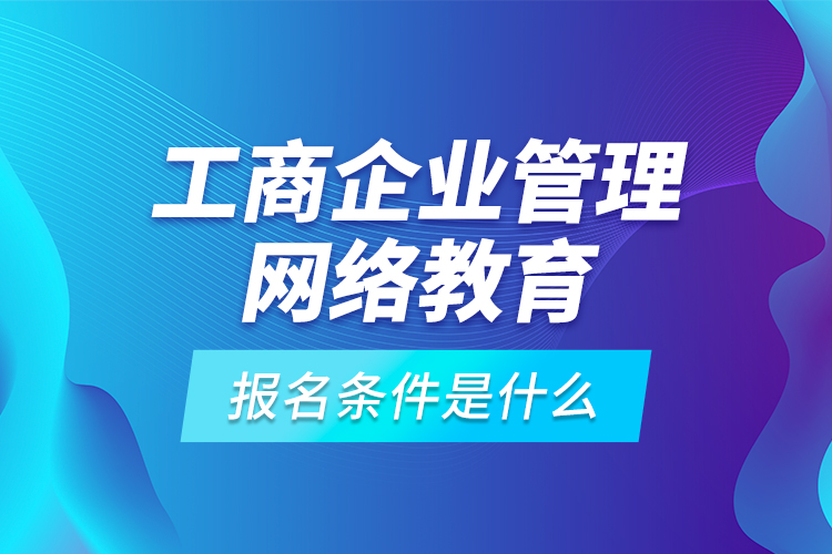 工商企業(yè)管理網(wǎng)絡教育報名條件是什么？