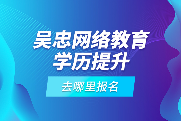 吳忠網(wǎng)絡(luò)教育學(xué)歷提升去哪里報(bào)名？