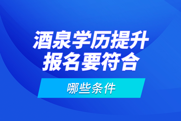 酒泉學(xué)歷提升報(bào)名要符合哪些條件？