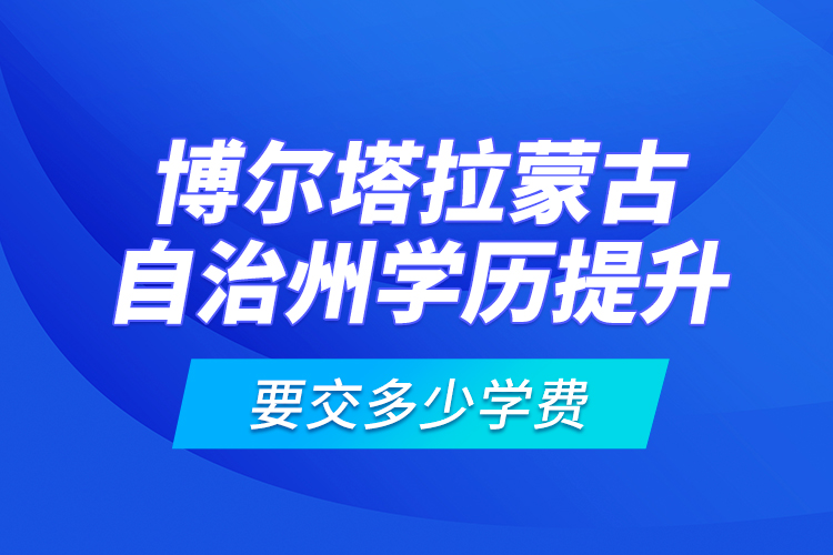 博爾塔拉蒙古自治州學歷提升要交多少學費？