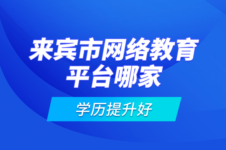 來賓市網(wǎng)絡教育平臺哪家學歷提升好？