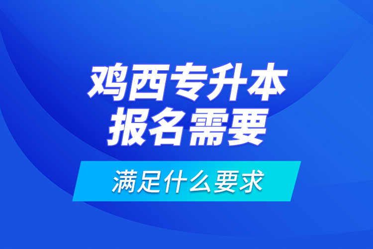 雞西專升本報名需要滿足什么要求？