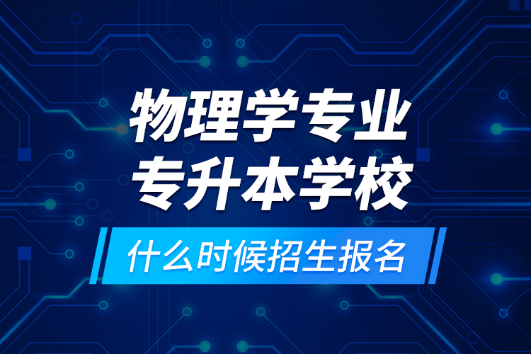 物理學(xué)專業(yè)專升本學(xué)校什么時(shí)候招生報(bào)名？