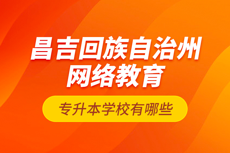 昌吉回族自治州網(wǎng)絡(luò)教育專升本學(xué)校有哪些？