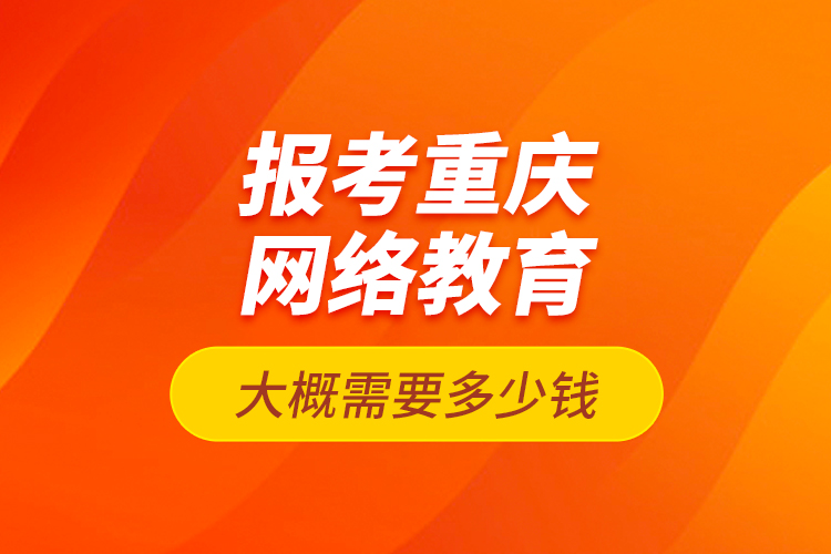 報(bào)考重慶網(wǎng)絡(luò)教育大概需要多少錢？