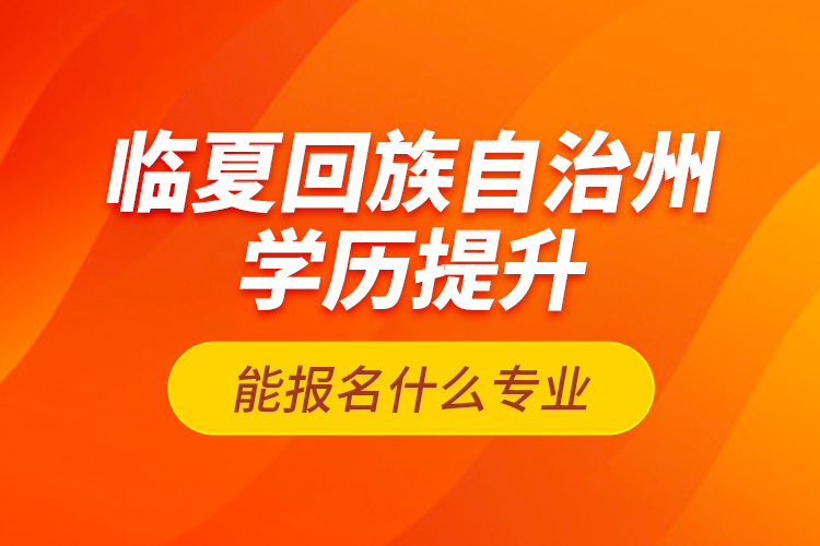 臨夏回族自治州學(xué)歷提升能報名什么專業(yè)？