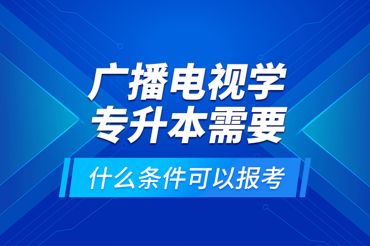 廣播電視學(xué)專升本需要什么條件可以報考？