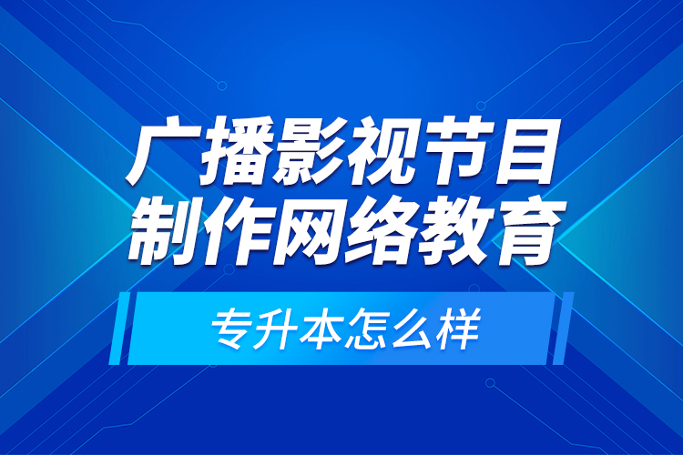 廣播影視節(jié)目制作網(wǎng)絡(luò)教育專(zhuān)升本怎么樣？