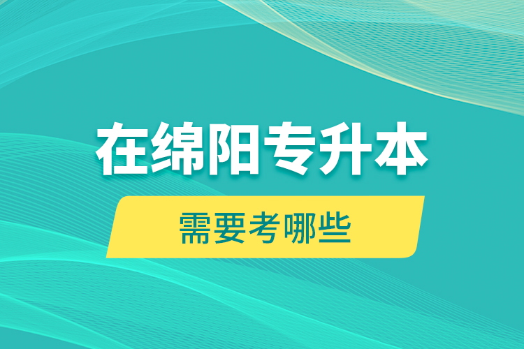 在綿陽專升本需要考哪些？