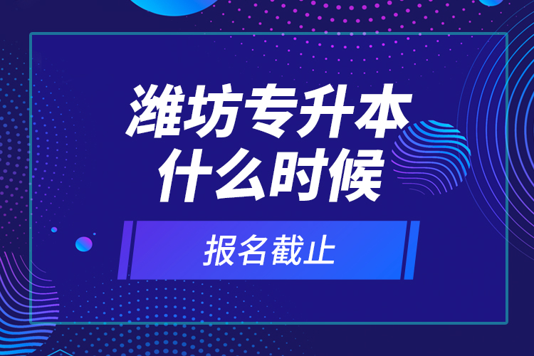 濰坊專升本什么時候報名截止？