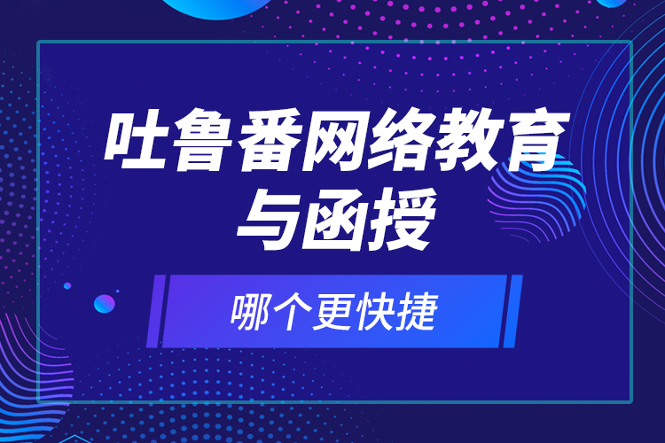 吐魯番網(wǎng)絡(luò)教育與函授哪個更快捷？