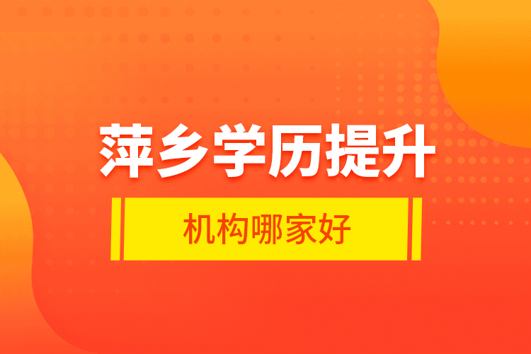 萍鄉(xiāng)學歷提升機構(gòu)哪家好？