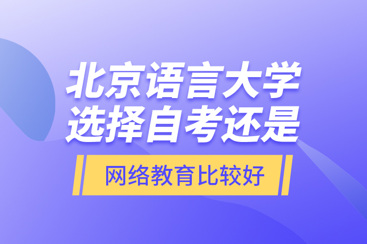 北京語言大學(xué)選擇自考還是網(wǎng)絡(luò)教育比較好？