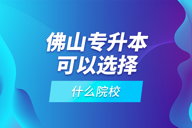 佛山專升本可以選擇什么院校？