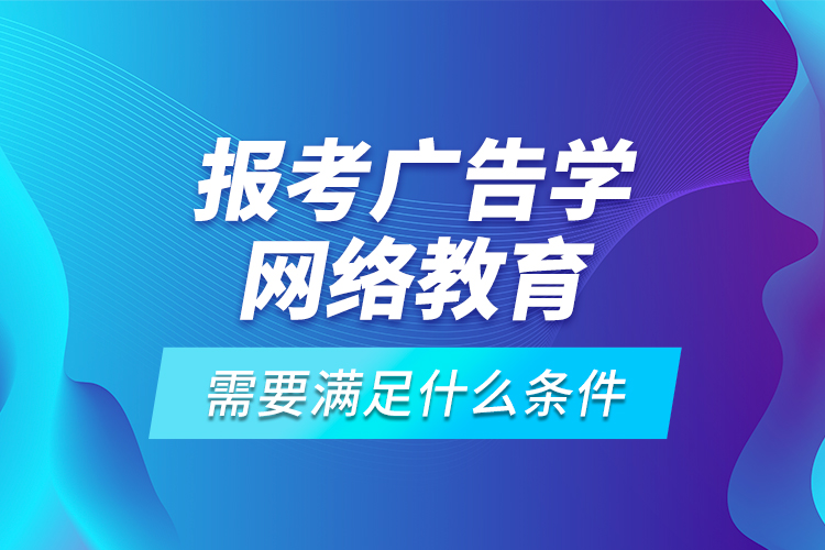 報考廣告學(xué)網(wǎng)絡(luò)教育需要滿足什么條件？