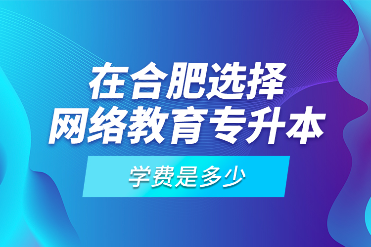 在合肥選擇網(wǎng)絡(luò)教育專升本學(xué)費是多少？