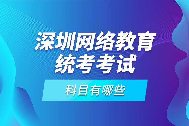 深圳網(wǎng)絡(luò)教育統(tǒng)考考試科目有哪些？