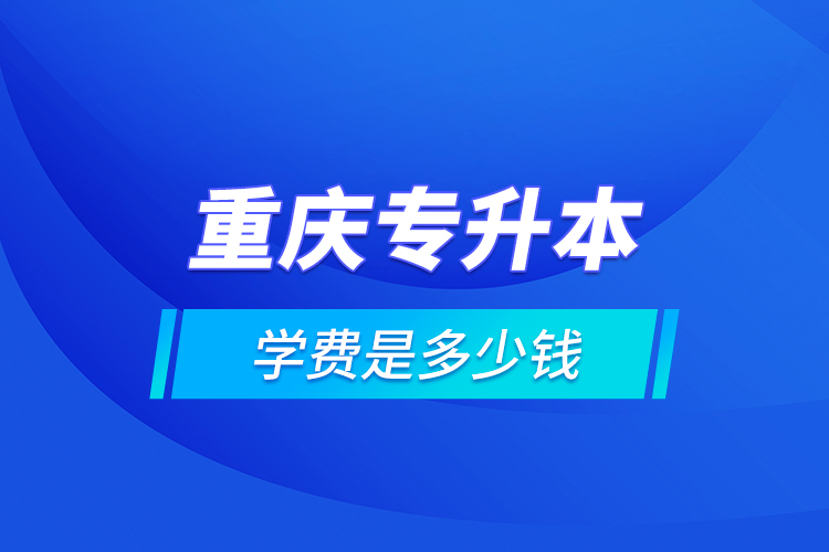 重慶專升本的學(xué)費(fèi)是多少錢？